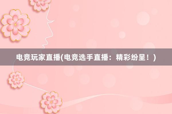 电竞玩家直播(电竞选手直播：精彩纷呈！)