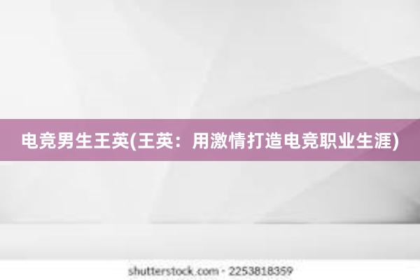 电竞男生王英(王英：用激情打造电竞职业生涯)