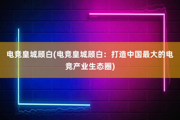 电竞皇城顾白(电竞皇城顾白：打造中国最大的电竞产业生态圈)