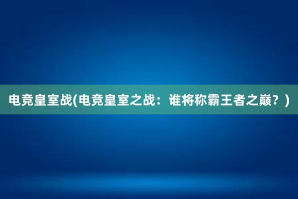 电竞皇室战(电竞皇室之战：谁将称霸王者之巅？)