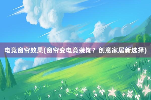 电竞窗帘效果(窗帘变电竞装饰？创意家居新选择)