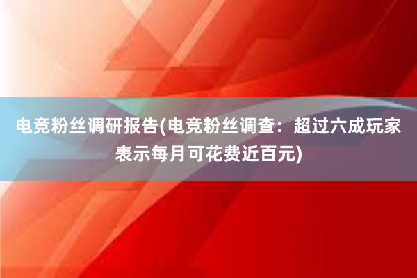 电竞粉丝调研报告(电竞粉丝调查：超过六成玩家表示每月可花费近百元)