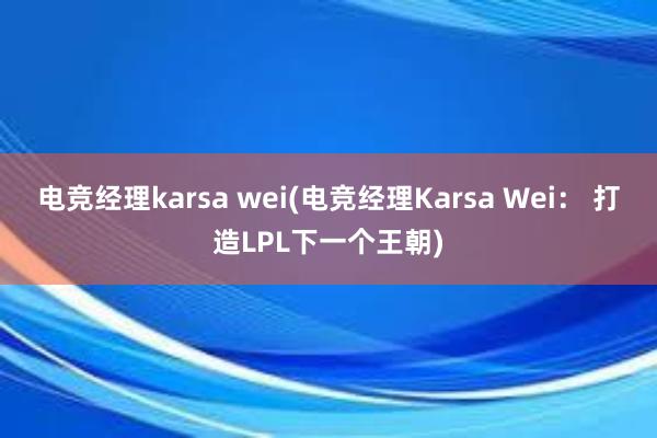 电竞经理karsa wei(电竞经理Karsa Wei： 打造LPL下一个王朝)