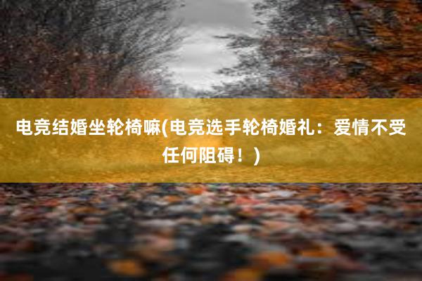 电竞结婚坐轮椅嘛(电竞选手轮椅婚礼：爱情不受任何阻碍！)