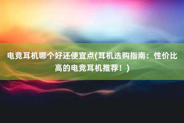 电竞耳机哪个好还便宜点(耳机选购指南：性价比高的电竞耳机推荐！)