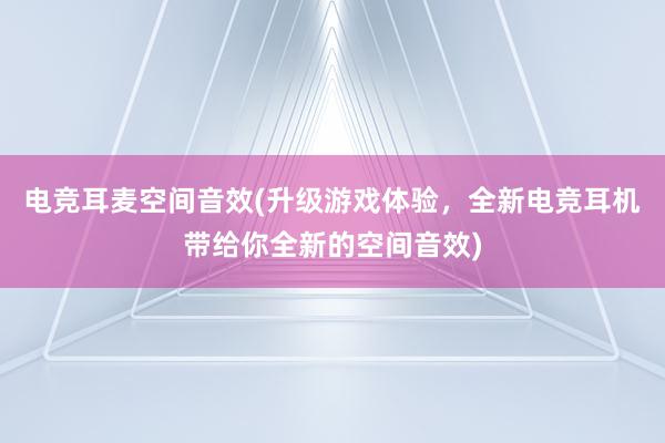 电竞耳麦空间音效(升级游戏体验，全新电竞耳机带给你全新的空间音效)