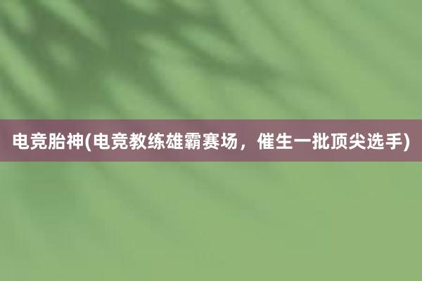 电竞胎神(电竞教练雄霸赛场，催生一批顶尖选手)