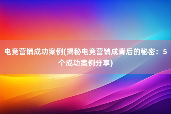 电竞营销成功案例(揭秘电竞营销成背后的秘密：5个成功案例分享)