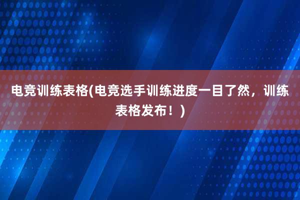 电竞训练表格(电竞选手训练进度一目了然，训练表格发布！)