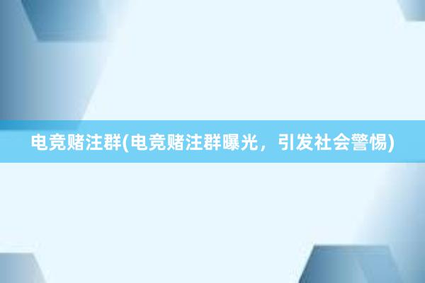 电竞赌注群(电竞赌注群曝光，引发社会警惕)