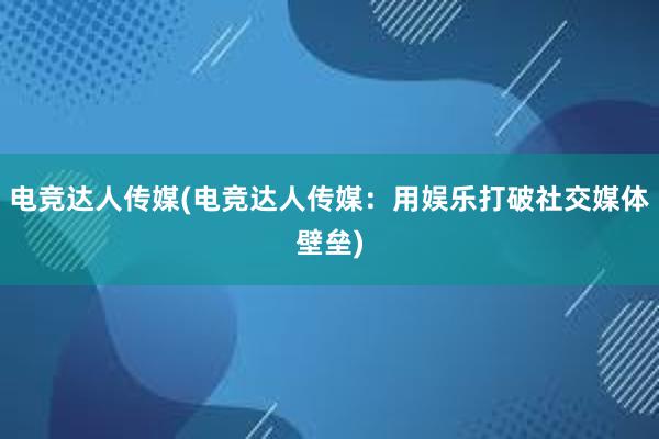 电竞达人传媒(电竞达人传媒：用娱乐打破社交媒体壁垒)