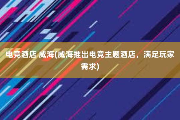 电竞酒店 威海(威海推出电竞主题酒店，满足玩家需求)