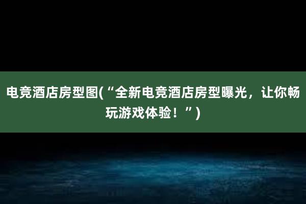 电竞酒店房型图(“全新电竞酒店房型曝光，让你畅玩游戏体验！”)