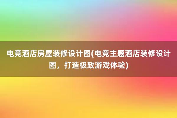 电竞酒店房屋装修设计图(电竞主题酒店装修设计图，打造极致游戏体验)