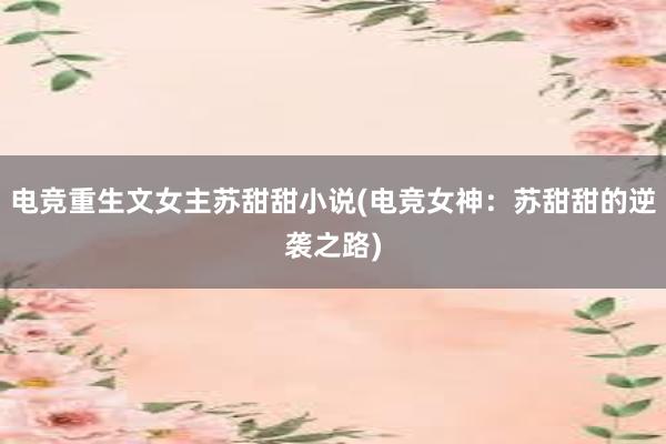 电竞重生文女主苏甜甜小说(电竞女神：苏甜甜的逆袭之路)