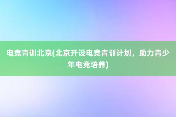 电竞青训北京(北京开设电竞青训计划，助力青少年电竞培养)