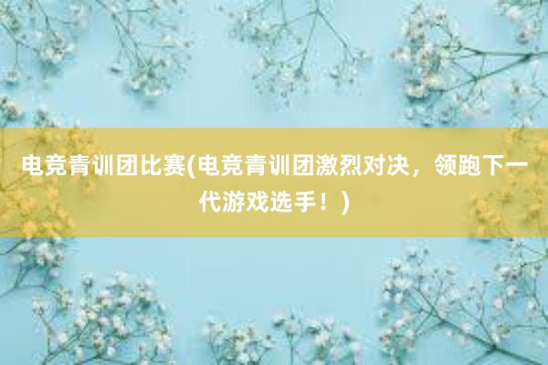 电竞青训团比赛(电竞青训团激烈对决，领跑下一代游戏选手！)