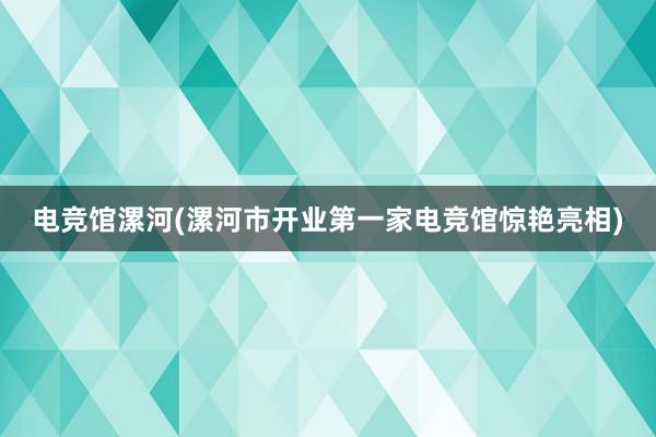 电竞馆漯河(漯河市开业第一家电竞馆惊艳亮相)