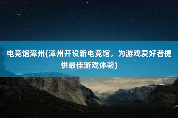 电竞馆漳州(漳州开设新电竞馆，为游戏爱好者提供最佳游戏体验)