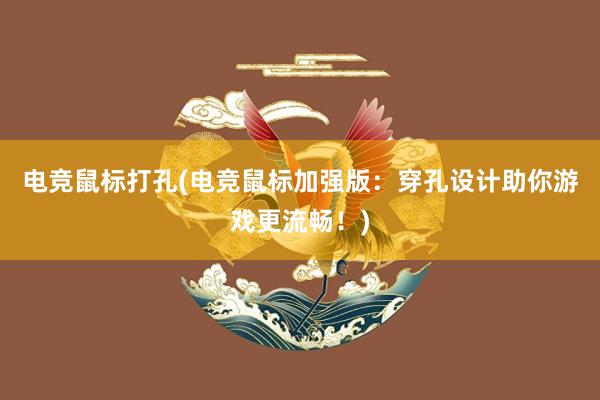 电竞鼠标打孔(电竞鼠标加强版：穿孔设计助你游戏更流畅！)