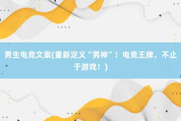 男生电竞文案(重新定义“男神”！电竞王牌，不止于游戏！)