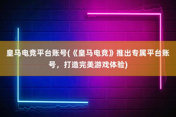 皇马电竞平台账号(《皇马电竞》推出专属平台账号，打造完美游戏体验)