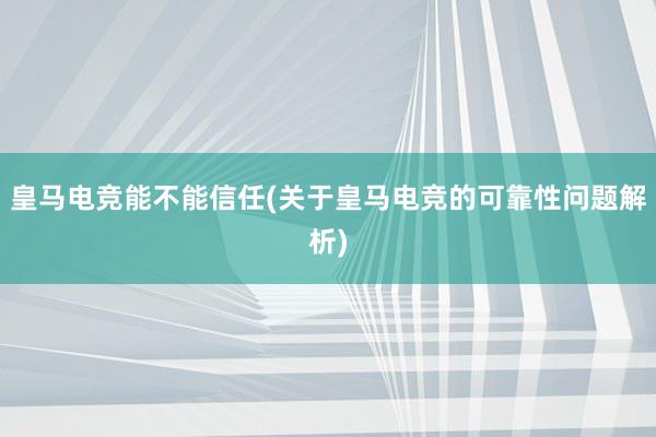 皇马电竞能不能信任(关于皇马电竞的可靠性问题解析)