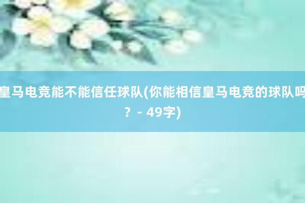 皇马电竞能不能信任球队(你能相信皇马电竞的球队吗？- 49字)