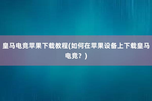 皇马电竞苹果下载教程(如何在苹果设备上下载皇马电竞？)