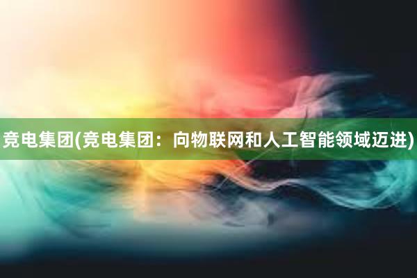 竞电集团(竞电集团：向物联网和人工智能领域迈进)