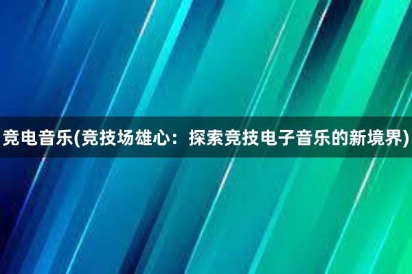 竞电音乐(竞技场雄心：探索竞技电子音乐的新境界)