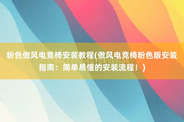 粉色傲风电竞椅安装教程(傲风电竞椅粉色版安装指南：简单易懂的安装流程！)