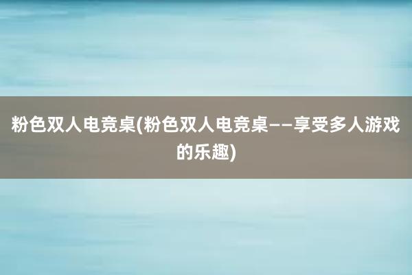 粉色双人电竞桌(粉色双人电竞桌——享受多人游戏的乐趣)