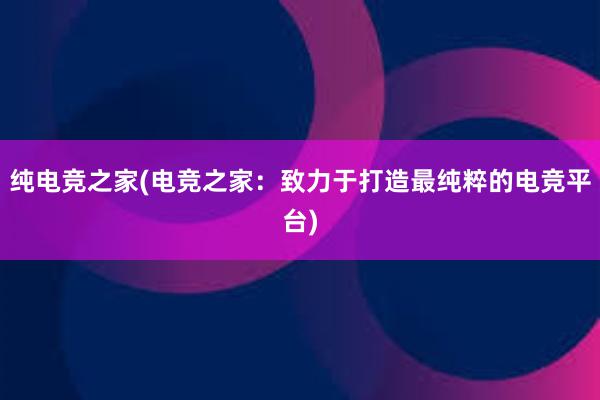 纯电竞之家(电竞之家：致力于打造最纯粹的电竞平台)