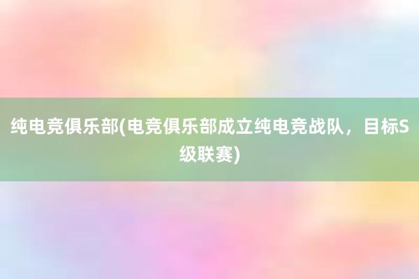 纯电竞俱乐部(电竞俱乐部成立纯电竞战队，目标S级联赛)