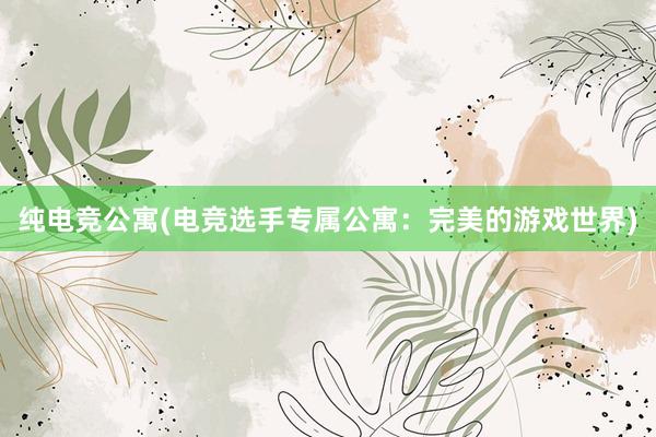 纯电竞公寓(电竞选手专属公寓：完美的游戏世界)