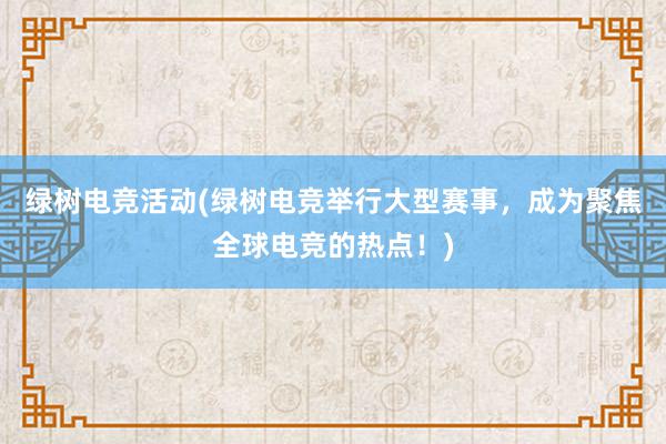 绿树电竞活动(绿树电竞举行大型赛事，成为聚焦全球电竞的热点！)