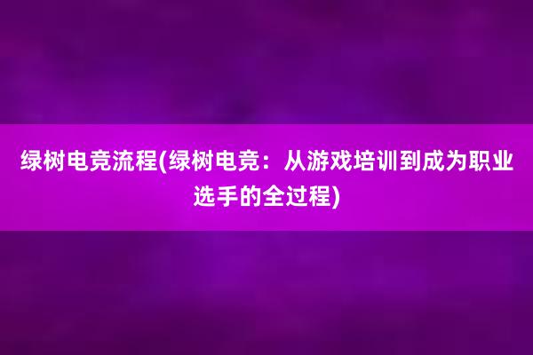 绿树电竞流程(绿树电竞：从游戏培训到成为职业选手的全过程)