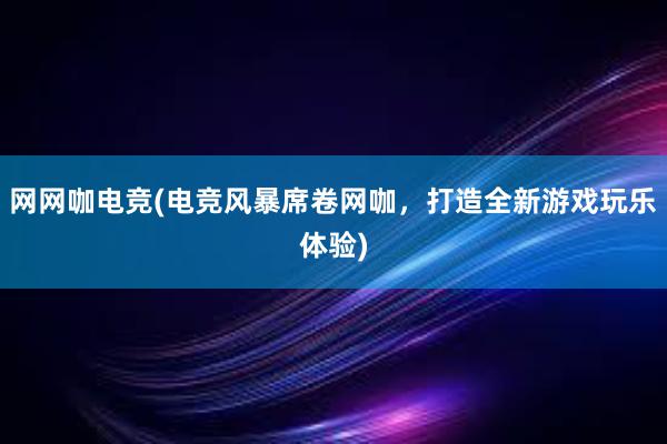 网网咖电竞(电竞风暴席卷网咖，打造全新游戏玩乐体验)