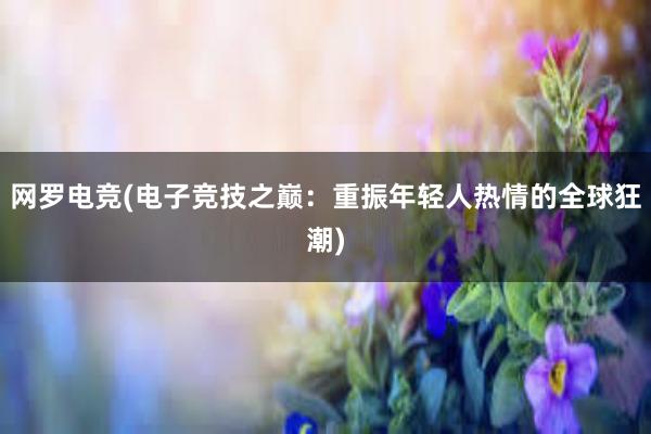 网罗电竞(电子竞技之巅：重振年轻人热情的全球狂潮)