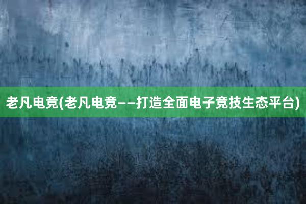 老凡电竞(老凡电竞——打造全面电子竞技生态平台)