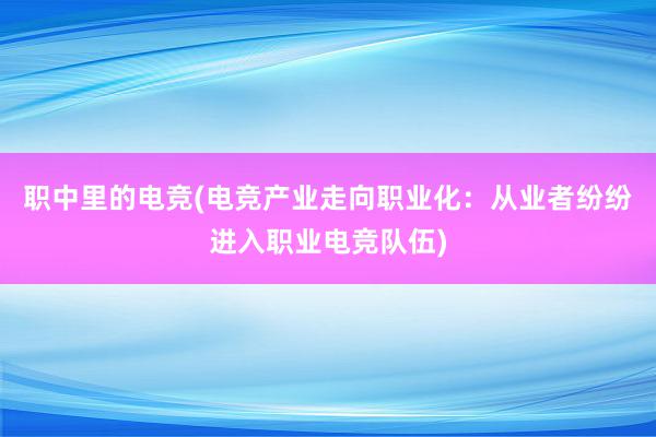 职中里的电竞(电竞产业走向职业化：从业者纷纷进入职业电竞队伍)