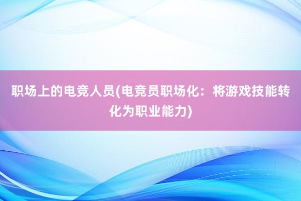 职场上的电竞人员(电竞员职场化：将游戏技能转化为职业能力)