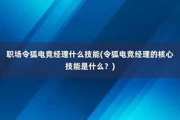 职场令狐电竞经理什么技能(令狐电竞经理的核心技能是什么？)