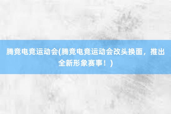 腾竞电竞运动会(腾竞电竞运动会改头换面，推出全新形象赛事！)