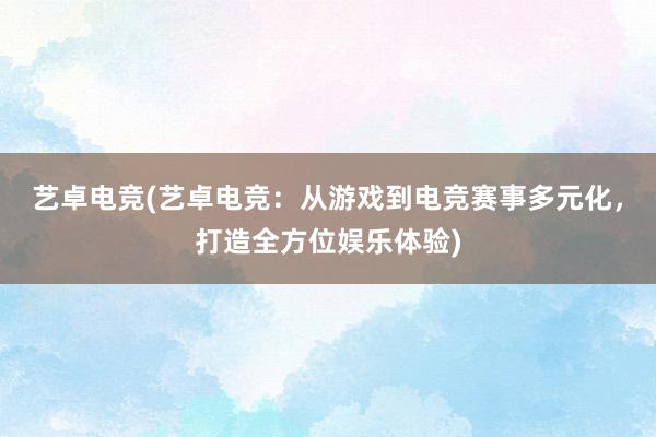 艺卓电竞(艺卓电竞：从游戏到电竞赛事多元化，打造全方位娱乐体验)