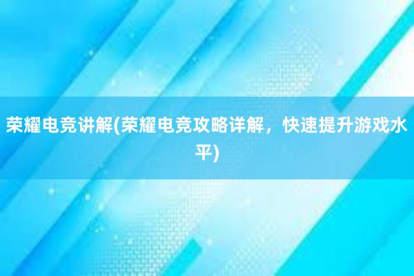 荣耀电竞讲解(荣耀电竞攻略详解，快速提升游戏水平)