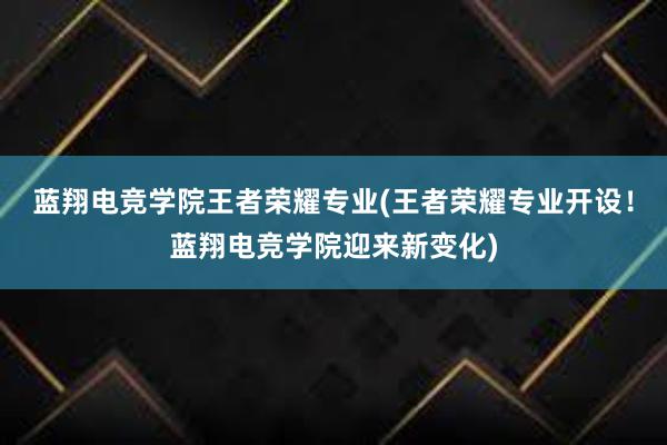 蓝翔电竞学院王者荣耀专业(王者荣耀专业开设！蓝翔电竞学院迎来新变化)