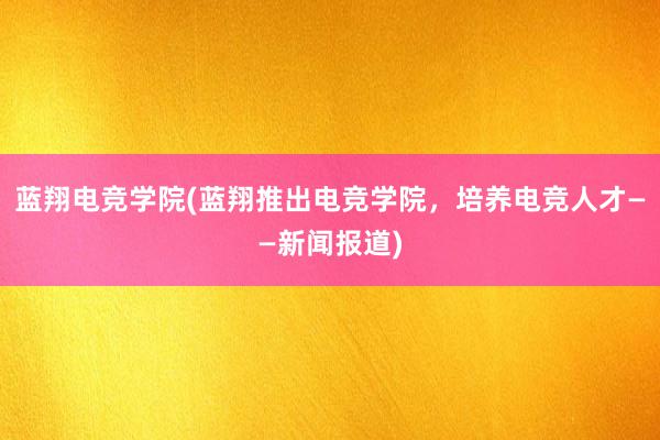 蓝翔电竞学院(蓝翔推出电竞学院，培养电竞人才——新闻报道)