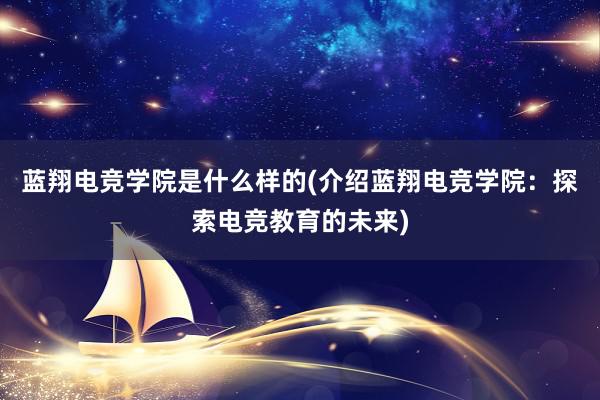 蓝翔电竞学院是什么样的(介绍蓝翔电竞学院：探索电竞教育的未来)